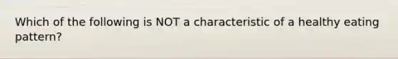 Which of the following is NOT a characteristic of a healthy eating pattern?