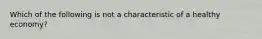 Which of the following is not a characteristic of a healthy economy?