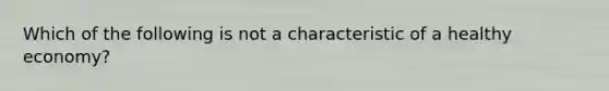 Which of the following is not a characteristic of a healthy economy?