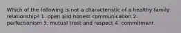 Which of the following is not a characteristic of a healthy family relationship? 1. open and honest communication 2. perfectionism 3. mutual trust and respect 4. commitment