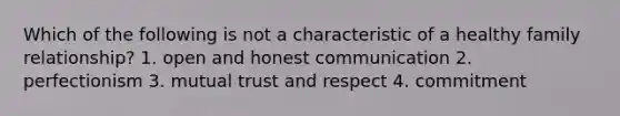 Which of the following is not a characteristic of a healthy family relationship? 1. open and honest communication 2. perfectionism 3. mutual trust and respect 4. commitment