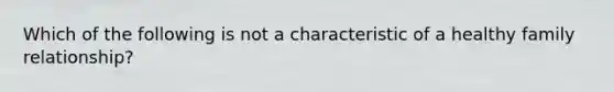 Which of the following is not a characteristic of a healthy family relationship?