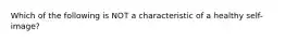 Which of the following is NOT a characteristic of a healthy self-image?