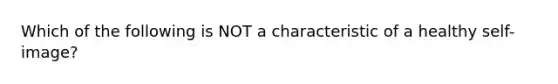 Which of the following is NOT a characteristic of a healthy self-image?