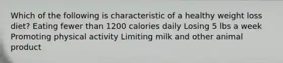 Which of the following is characteristic of a healthy weight loss diet? Eating fewer than 1200 calories daily Losing 5 lbs a week Promoting physical activity Limiting milk and other animal product