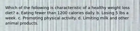 Which of the following is characteristic of a healthy weight loss diet? a. Eating fewer than 1200 calories daily. b. Losing 5 lbs a week. c. Promoting physical activity. d. Limiting milk and other animal products.