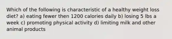 Which of the following is characteristic of a healthy weight loss diet? a) eating fewer then 1200 calories daily b) losing 5 lbs a week c) promoting physical activity d) limiting milk and other animal products