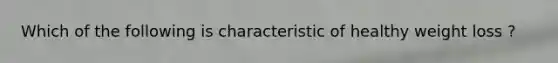 Which of the following is characteristic of healthy weight loss ?
