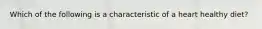 Which of the following is a characteristic of a heart healthy diet?