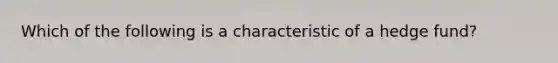 Which of the following is a characteristic of a hedge fund?