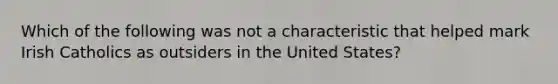 Which of the following was not a characteristic that helped mark Irish Catholics as outsiders in the United States?