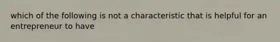 which of the following is not a characteristic that is helpful for an entrepreneur to have