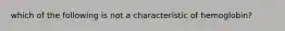 which of the following is not a characteristic of hemoglobin?