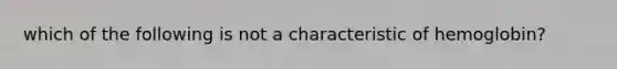 which of the following is not a characteristic of hemoglobin?