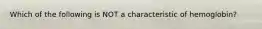 Which of the following is NOT a characteristic of hemoglobin?