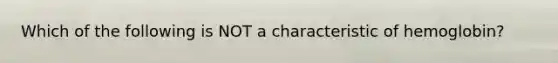 Which of the following is NOT a characteristic of hemoglobin?