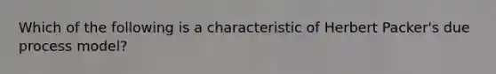 Which of the following is a characteristic of Herbert Packer's due process model?