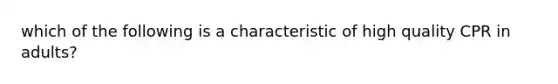 which of the following is a characteristic of high quality CPR in adults?