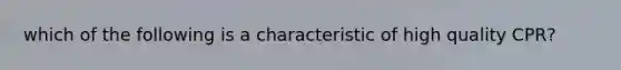 which of the following is a characteristic of high quality CPR?