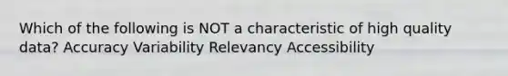 Which of the following is NOT a characteristic of high quality data? Accuracy Variability Relevancy Accessibility