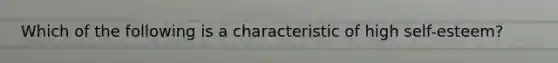 Which of the following is a characteristic of high self-esteem?