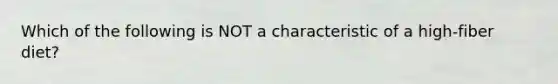 Which of the following is NOT a characteristic of a high-fiber diet?