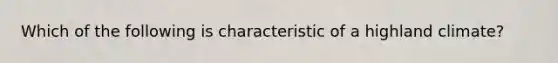 Which of the following is characteristic of a highland climate?