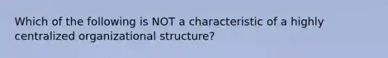 Which of the following is NOT a characteristic of a highly centralized organizational structure?