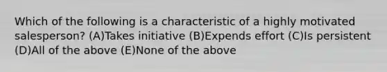 Which of the following is a characteristic of a highly motivated salesperson? (A)Takes initiative (B)Expends effort (C)Is persistent (D)All of the above (E)None of the above