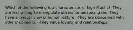 Which of the following is a characteristic of high-Machs?​ -They are less willing to manipulate others for personal gain.​ -They have a cynical view of human nature.​ -They are concerned with others' opinions.​ ​ -They value loyalty and relationships.