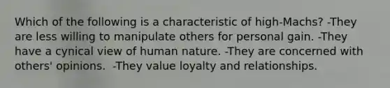 Which of the following is a characteristic of high-Machs?​ -They are less willing to manipulate others for personal gain.​ -They have a cynical view of human nature.​ -They are concerned with others' opinions.​ ​ -They value loyalty and relationships.