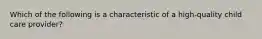 Which of the following is a characteristic of a high-quality child care provider?