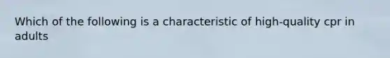 Which of the following is a characteristic of high-quality cpr in adults