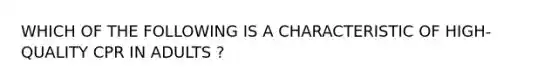 WHICH OF THE FOLLOWING IS A CHARACTERISTIC OF HIGH-QUALITY CPR IN ADULTS ?