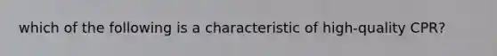 which of the following is a characteristic of high-quality CPR?
