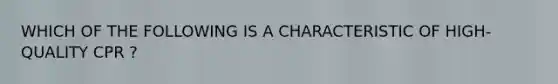 WHICH OF THE FOLLOWING IS A CHARACTERISTIC OF HIGH-QUALITY CPR ?