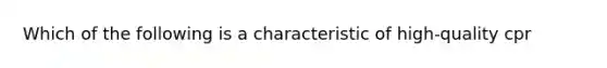 Which of the following is a characteristic of high-quality cpr