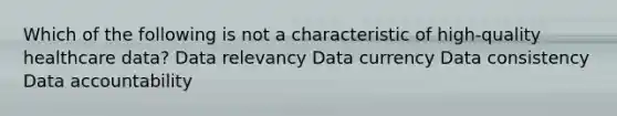 Which of the following is not a characteristic of high-quality healthcare data? Data relevancy Data currency Data consistency Data accountability