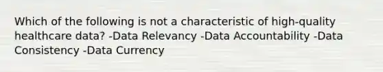 Which of the following is not a characteristic of high-quality healthcare data? -Data Relevancy -Data Accountability -Data Consistency -Data Currency