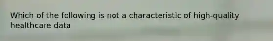 Which of the following is not a characteristic of high-quality healthcare data