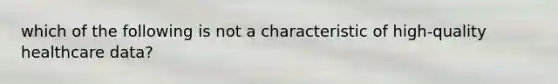 which of the following is not a characteristic of high-quality healthcare data?