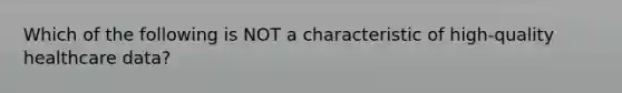 Which of the following is NOT a characteristic of high-quality healthcare data?