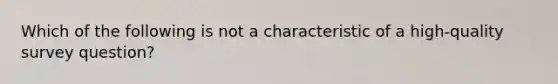 Which of the following is not a characteristic of a high-quality survey question?