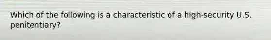 Which of the following is a characteristic of a high-security U.S. penitentiary?