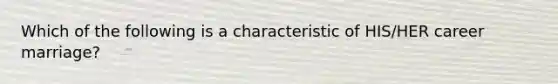 Which of the following is a characteristic of HIS/HER career marriage?