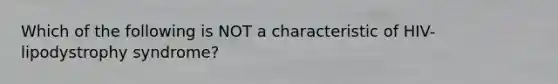 Which of the following is NOT a characteristic of HIV-lipodystrophy syndrome?