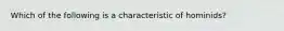 Which of the following is a characteristic of hominids?