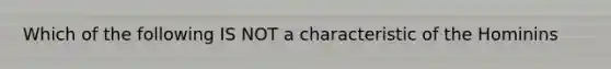 Which of the following IS NOT a characteristic of the Hominins