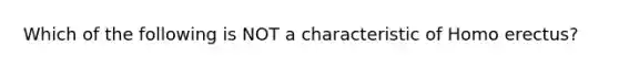 Which of the following is NOT a characteristic of Homo erectus?