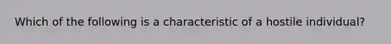 Which of the following is a characteristic of a hostile individual?